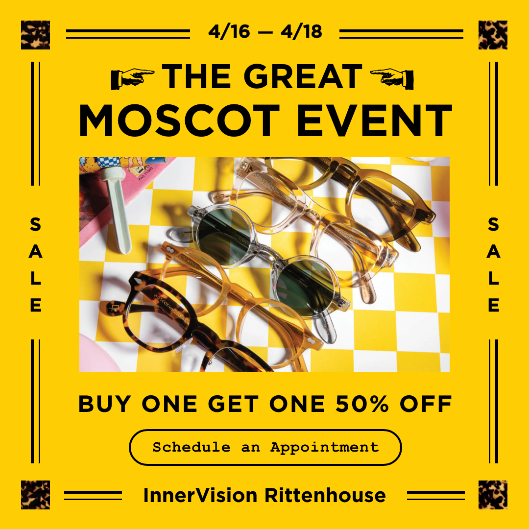 The Great MOSCOT event. See the Entire Moscot Collection. Schedule an appointment to see every MOSCOT frame in every color. 4/16 - 4/18.